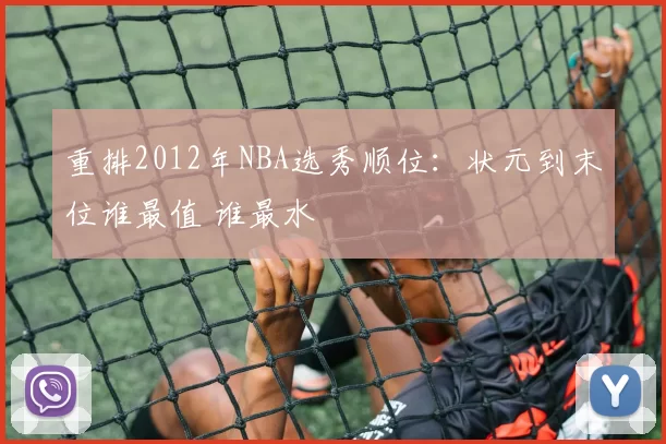 重排2012年NBA选秀顺位：状元到末位谁最值 谁最水