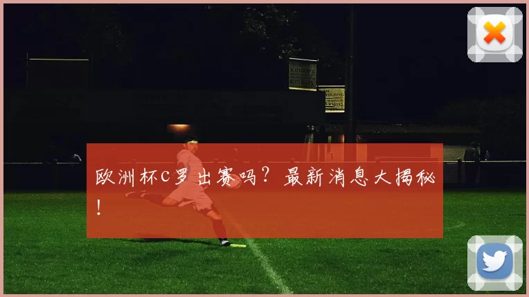 欧洲杯c罗出赛吗？最新消息大揭秘！